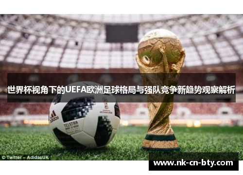 世界杯视角下的UEFA欧洲足球格局与强队竞争新趋势观察解析