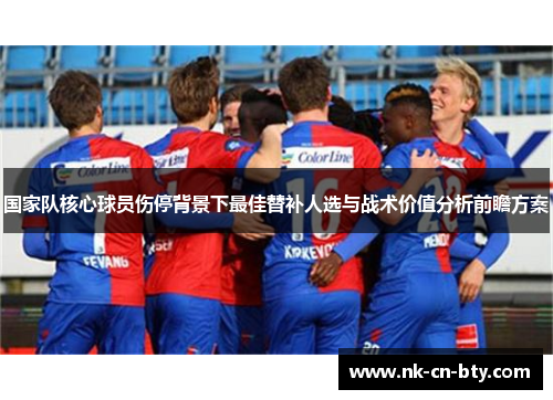 国家队核心球员伤停背景下最佳替补人选与战术价值分析前瞻方案
