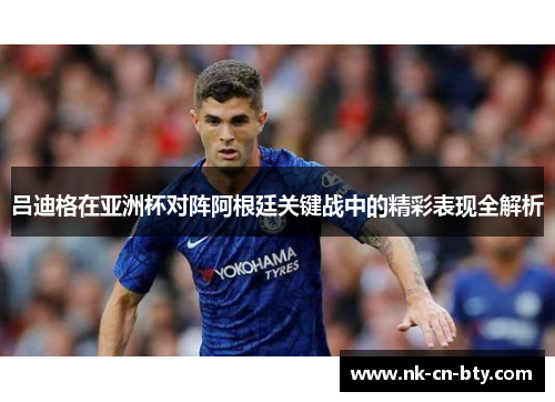 吕迪格在亚洲杯对阵阿根廷关键战中的精彩表现全解析