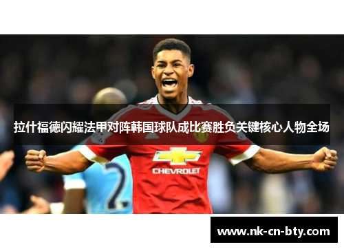 拉什福德闪耀法甲对阵韩国球队成比赛胜负关键核心人物全场