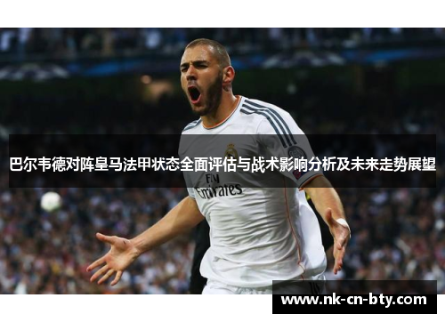 巴尔韦德对阵皇马法甲状态全面评估与战术影响分析及未来走势展望
