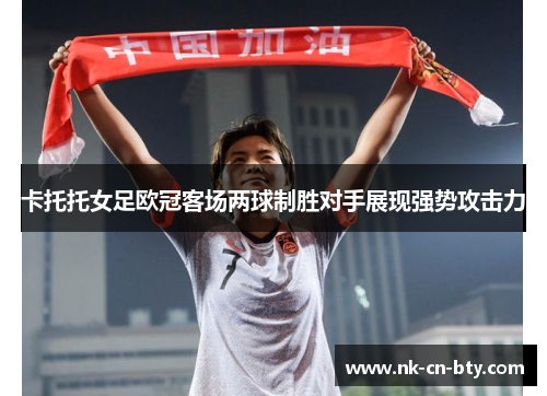 卡托托女足欧冠客场两球制胜对手展现强势攻击力