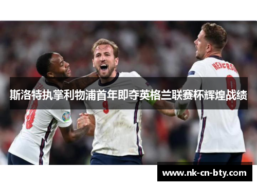 斯洛特执掌利物浦首年即夺英格兰联赛杯辉煌战绩