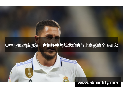 贝林厄姆对阵切尔西世俱杯中的战术价值与比赛影响全面研究