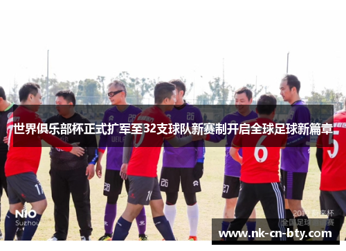 世界俱乐部杯正式扩军至32支球队新赛制开启全球足球新篇章 世界俱乐部杯正式扩军至32支球队新赛制开启全球足球新篇章