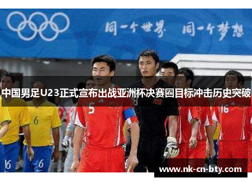 中国男足U23正式宣布出战亚洲杯决赛圈目标冲击历史突破 中国男足U23正式宣布出战亚洲杯决赛圈目标冲击历史突破