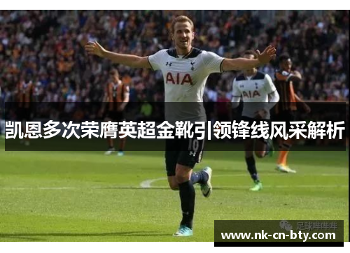凯恩多次荣膺英超金靴引领锋线风采解析 凯恩多次荣膺英超金靴引领锋线风采解析
