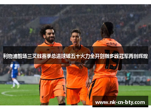 利物浦前场三叉戟赛季总进球破五十火力全开剑指多线冠军再创辉煌