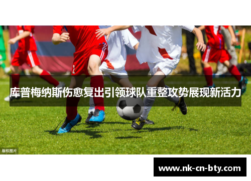 库普梅纳斯伤愈复出引领球队重整攻势展现新活力