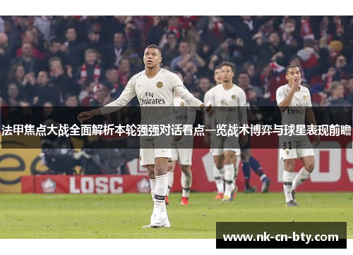 法甲焦点大战全面解析本轮强强对话看点一览战术博弈与球星表现前瞻
