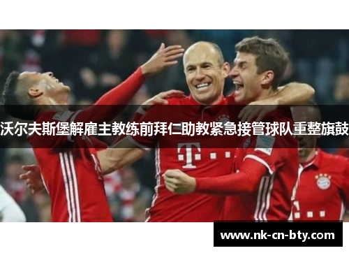 沃尔夫斯堡解雇主教练前拜仁助教紧急接管球队重整旗鼓