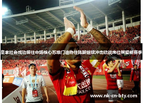 皇家社会成功留住中场核心苏维门迪稳住阵脚继续冲击欧战席位展望新赛季