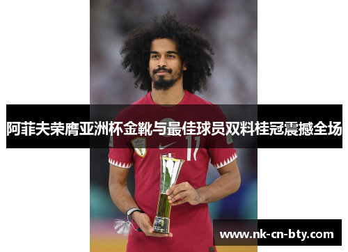 阿菲夫荣膺亚洲杯金靴与最佳球员双料桂冠震撼全场