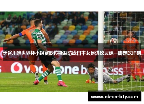 长谷川唯世界杯小组赛妙传撕裂防线日本女足进攻灵魂一脚定乾坤刻