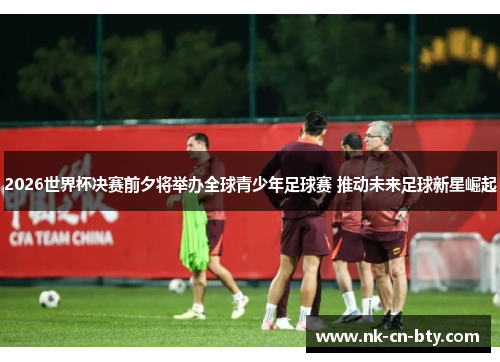 2026世界杯决赛前夕将举办全球青少年足球赛 推动未来足球新星崛起