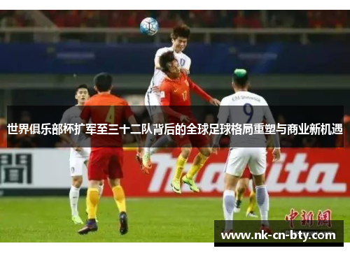 世界俱乐部杯扩军至三十二队背后的全球足球格局重塑与商业新机遇