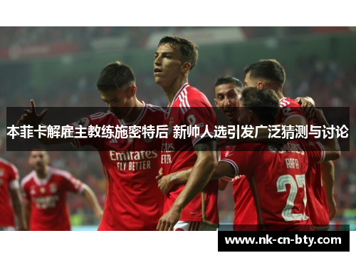 本菲卡解雇主教练施密特后 新帅人选引发广泛猜测与讨论