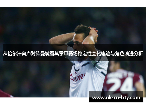 从恰尔汗奥卢对阵曼城看其意甲赛场稳定性变化轨迹与角色演进分析