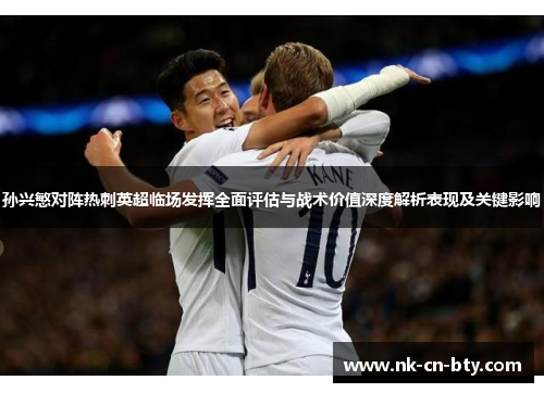 孙兴慜对阵热刺英超临场发挥全面评估与战术价值深度解析表现及关键影响
