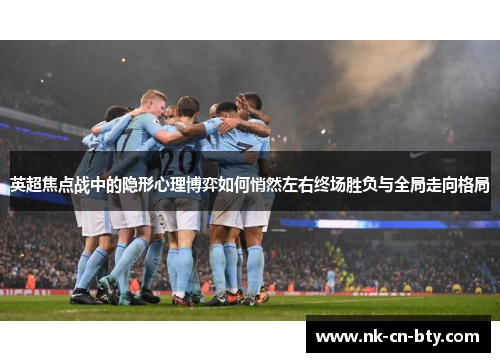 英超焦点战中的隐形心理博弈如何悄然左右终场胜负与全局走向格局