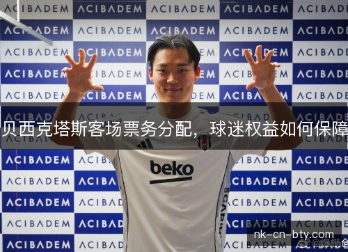 贝西克塔斯客场票务分配,球迷权益如何保障 贝西克塔斯客场票务分配,球迷权益如何保障