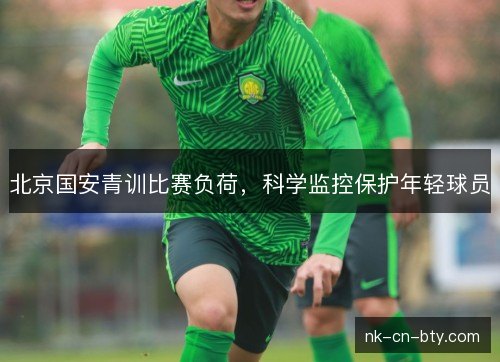 北京国安青训比赛负荷,科学监控保护年轻球员 北京国安青训比赛负荷,科学监控保护年轻球员